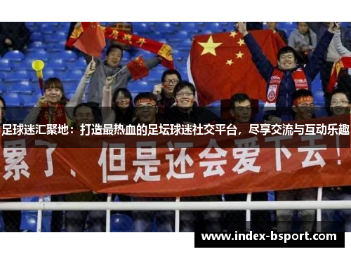 足球迷汇聚地：打造最热血的足坛球迷社交平台，尽享交流与互动乐趣