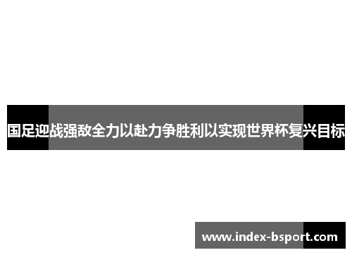 国足迎战强敌全力以赴力争胜利以实现世界杯复兴目标