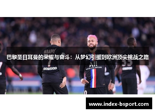巴黎圣日耳曼的荣耀与奋斗：从梦幻引援到欧洲顶尖挑战之路