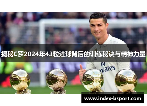 揭秘C罗2024年43粒进球背后的训练秘诀与精神力量