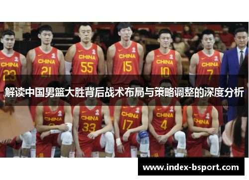 解读中国男篮大胜背后战术布局与策略调整的深度分析