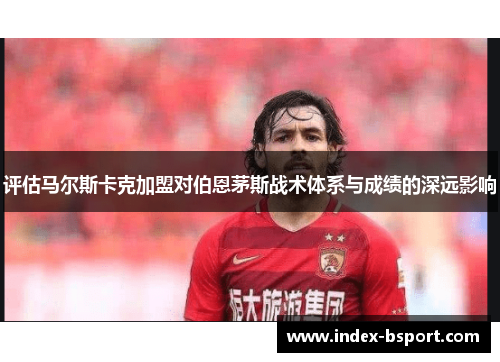 评估马尔斯卡克加盟对伯恩茅斯战术体系与成绩的深远影响