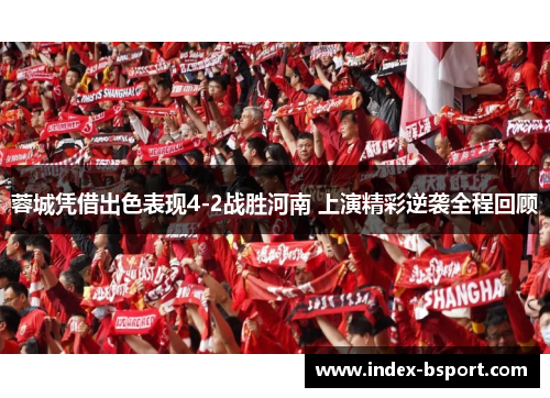 蓉城凭借出色表现4-2战胜河南 上演精彩逆袭全程回顾