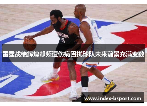 雷霆战绩辉煌却频遭伤病困扰球队未来前景充满变数
