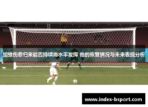 加维伤愈归来能否持续高水平发挥 他的恢复情况与未来表现分析