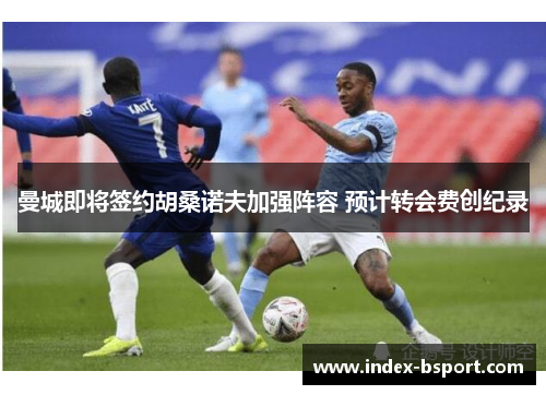 曼城即将签约胡桑诺夫加强阵容 预计转会费创纪录