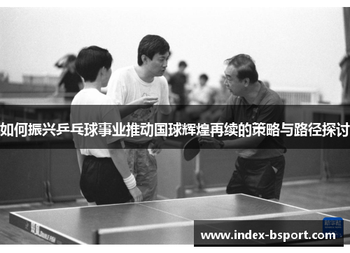 如何振兴乒乓球事业推动国球辉煌再续的策略与路径探讨