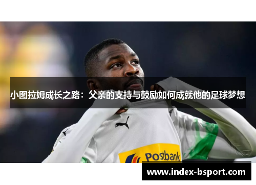 小图拉姆成长之路：父亲的支持与鼓励如何成就他的足球梦想