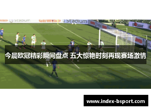 今晨欧冠精彩瞬间盘点 五大惊艳时刻再现赛场激情