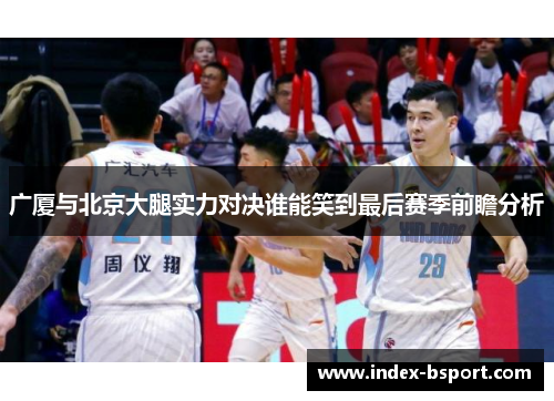 广厦与北京大腿实力对决谁能笑到最后赛季前瞻分析
