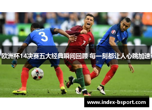 欧洲杯14决赛五大经典瞬间回顾 每一刻都让人心跳加速