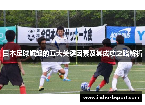 日本足球崛起的五大关键因素及其成功之路解析
