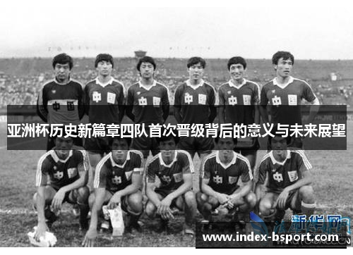 亚洲杯历史新篇章四队首次晋级背后的意义与未来展望