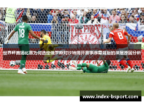 世界杯首场比赛为何选定俄罗斯对沙特揭开赛事序幕背后的深层原因分析