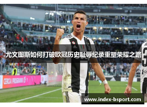 尤文图斯如何打破欧冠历史耻辱纪录重塑荣耀之路