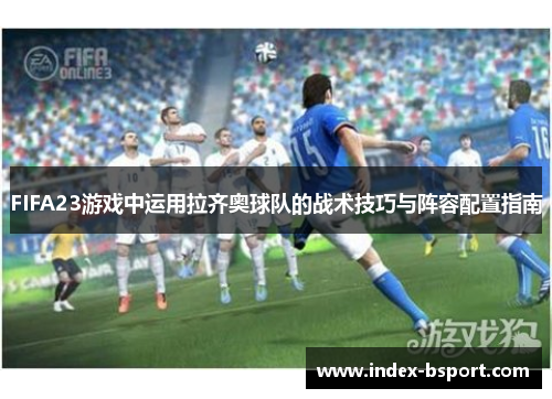 FIFA23游戏中运用拉齐奥球队的战术技巧与阵容配置指南
