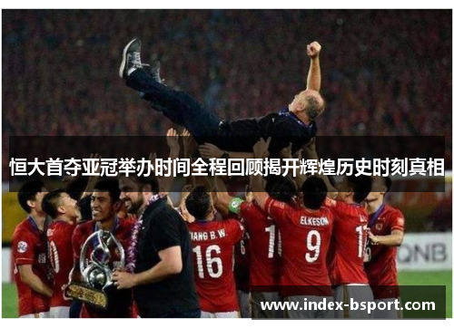 恒大首夺亚冠举办时间全程回顾揭开辉煌历史时刻真相