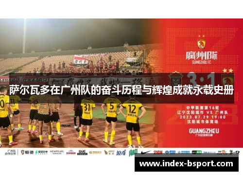 萨尔瓦多在广州队的奋斗历程与辉煌成就永载史册
