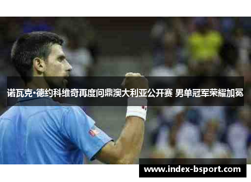 诺瓦克·德约科维奇再度问鼎澳大利亚公开赛 男单冠军荣耀加冕