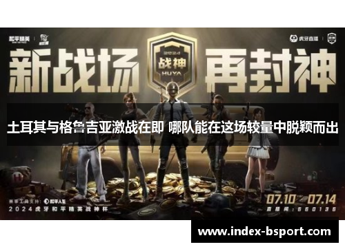 土耳其与格鲁吉亚激战在即 哪队能在这场较量中脱颖而出