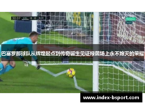 巴塞罗那球队从辉煌起点到传奇诞生见证绿茵场上永不熄灭的荣耀