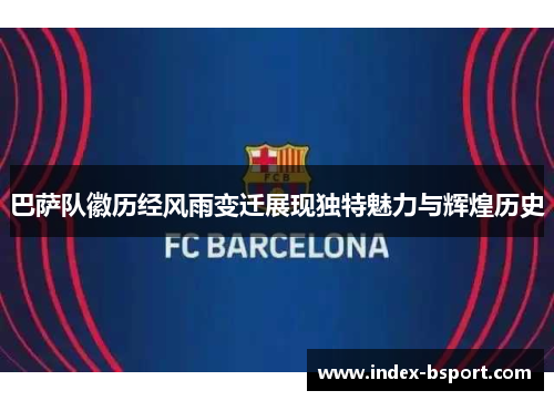 巴萨队徽历经风雨变迁展现独特魅力与辉煌历史