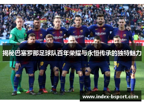 揭秘巴塞罗那足球队百年荣耀与永恒传承的独特魅力