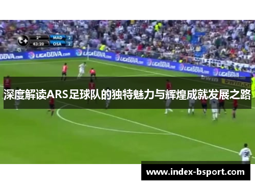 深度解读ARS足球队的独特魅力与辉煌成就发展之路