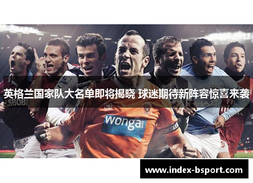 英格兰国家队大名单即将揭晓 球迷期待新阵容惊喜来袭